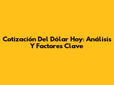 Cotización Del Dólar Hoy: Análisis Y Factores Clave