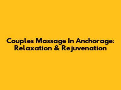 Couple's Massage In Anchorage: Relaxation & Rejuvenation