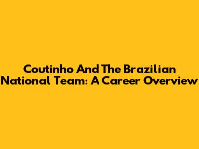 Coutinho And The Brazilian National Team: A Career Overview