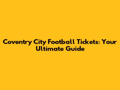 Coventry City Football Tickets: Your Ultimate Guide