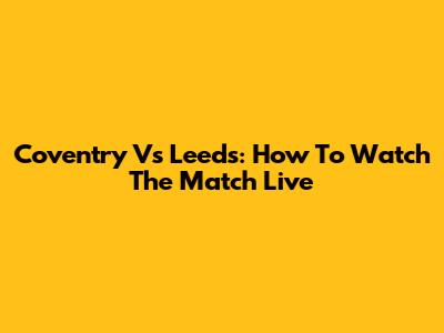 Coventry Vs Leeds: How To Watch The Match Live