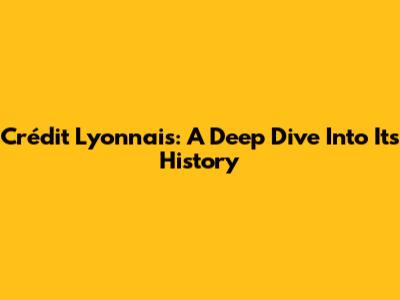Crédit Lyonnais: A Deep Dive Into Its History