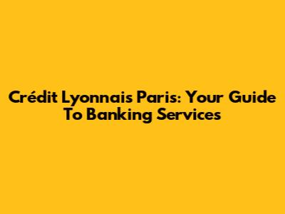 Crédit Lyonnais Paris: Your Guide To Banking Services