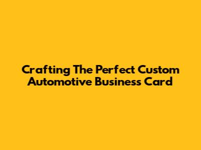 Crafting The Perfect Custom Automotive Business Card