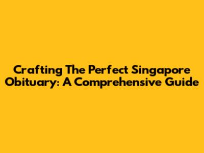 Crafting The Perfect Singapore Obituary: A Comprehensive Guide