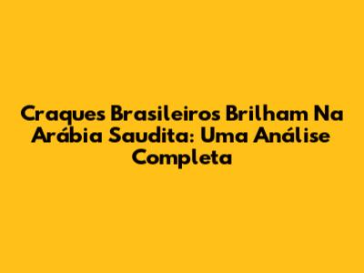 Craques Brasileiros Brilham Na Arábia Saudita: Uma Análise Completa