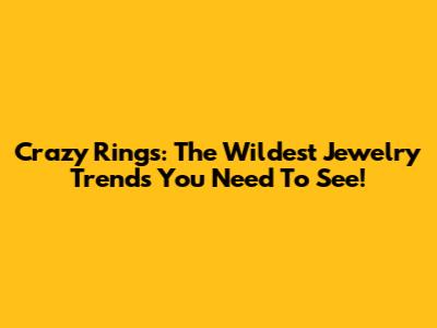 Crazy Rings: The Wildest Jewelry Trends You Need To See!