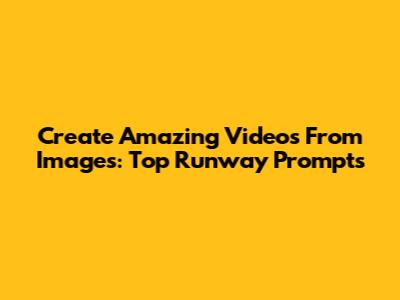 Create Amazing Videos From Images: Top Runway Prompts