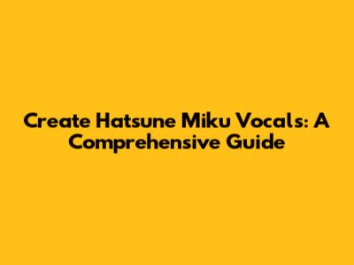 Create Hatsune Miku Vocals: A Comprehensive Guide
