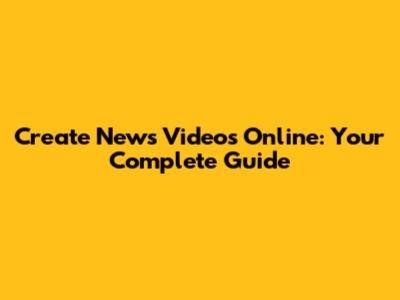 Create News Videos Online: Your Complete Guide