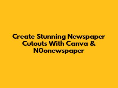 Create Stunning Newspaper Cutouts With Canva & N0onewspaper