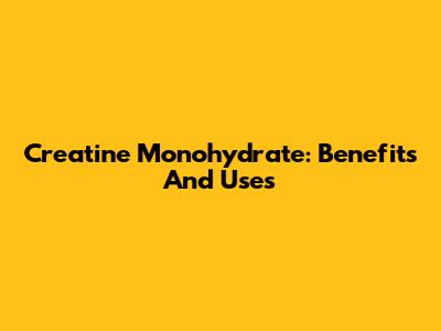 Creatine Monohydrate: Benefits And Uses
