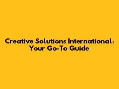 Creative Solutions International: Your Go-To Guide