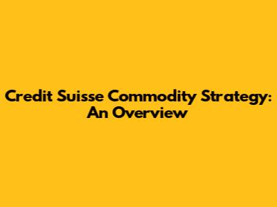 Credit Suisse Commodity Strategy: An Overview