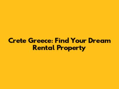 Crete Greece: Find Your Dream Rental Property