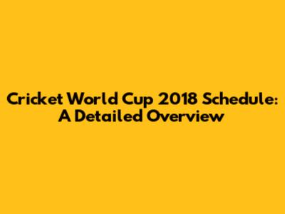 Cricket World Cup 2018 Schedule: A Detailed Overview