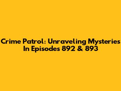 Crime Patrol: Unraveling Mysteries In Episodes 892 & 893