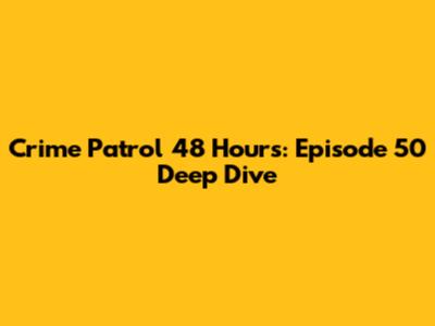 Crime Patrol 48 Hours: Episode 50 Deep Dive