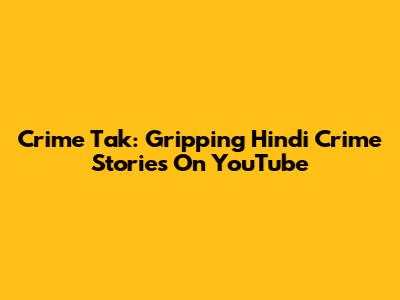 Crime Tak: Gripping Hindi Crime Stories On YouTube