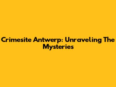 Crimesite Antwerp: Unraveling The Mysteries
