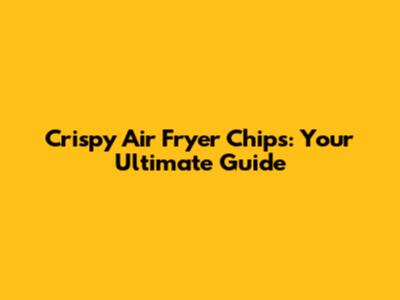 Crispy Air Fryer Chips: Your Ultimate Guide