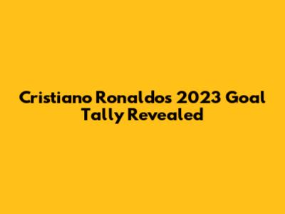Cristiano Ronaldo's 2023 Goal Tally Revealed