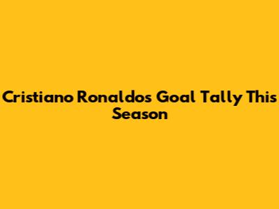 Cristiano Ronaldo's Goal Tally This Season