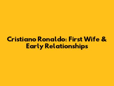Cristiano Ronaldo: First Wife & Early Relationships
