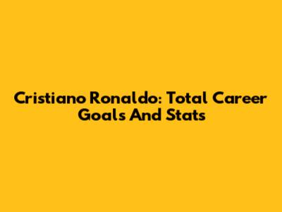 Cristiano Ronaldo: Total Career Goals And Stats