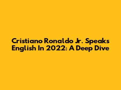 Cristiano Ronaldo Jr. Speaks English In 2022: A Deep Dive