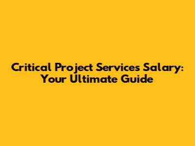 Critical Project Services Salary: Your Ultimate Guide