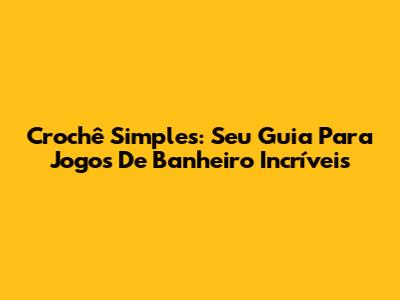 Crochê Simples: Seu Guia Para Jogos De Banheiro Incríveis