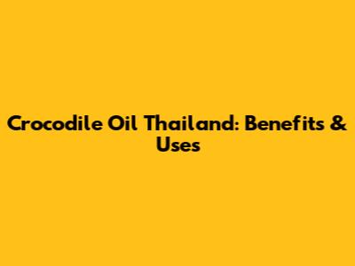 Crocodile Oil Thailand: Benefits & Uses