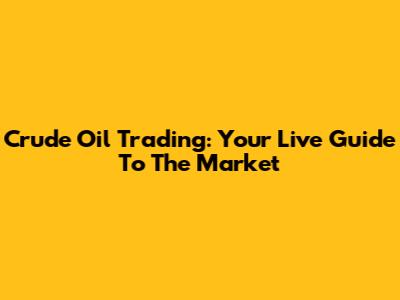 Crude Oil Trading: Your Live Guide To The Market