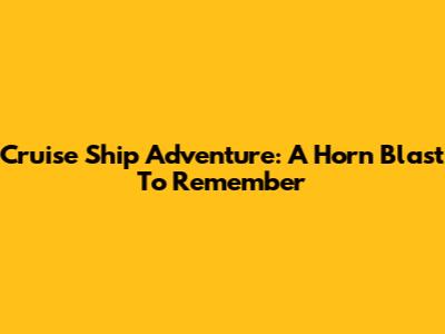 Cruise Ship Adventure: A Horn Blast To Remember