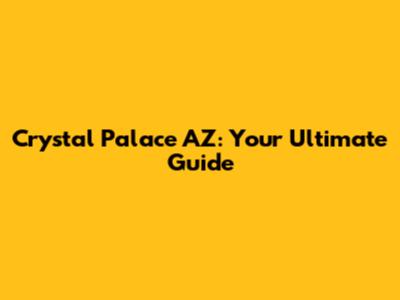 Crystal Palace AZ: Your Ultimate Guide