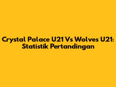 Crystal Palace U21 Vs Wolves U21: Statistik Pertandingan