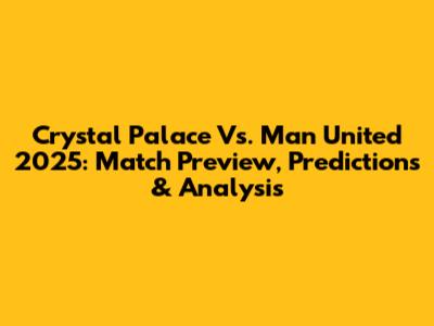 Crystal Palace Vs. Man United 2025: Match Preview, Predictions & Analysis