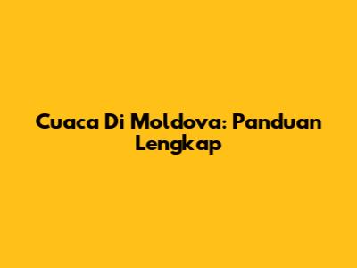Cuaca Di Moldova: Panduan Lengkap