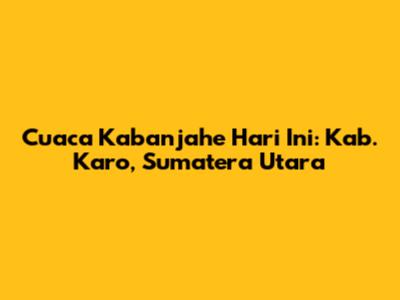 Cuaca Kabanjahe Hari Ini: Kab. Karo, Sumatera Utara