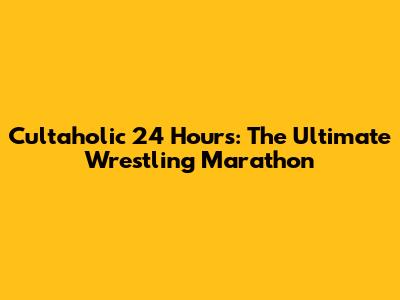 Cultaholic 24 Hours: The Ultimate Wrestling Marathon