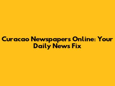 Curacao Newspapers Online: Your Daily News Fix