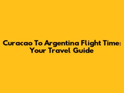 Curacao To Argentina Flight Time: Your Travel Guide