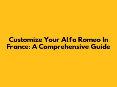 Customize Your Alfa Romeo In France: A Comprehensive Guide
