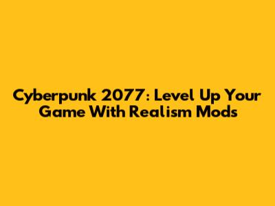 Cyberpunk 2077: Level Up Your Game With Realism Mods