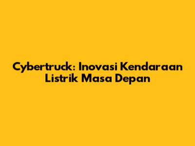 Cybertruck: Inovasi Kendaraan Listrik Masa Depan