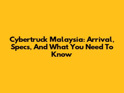 Cybertruck Malaysia: Arrival, Specs, And What You Need To Know
