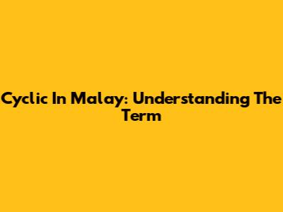 Cyclic In Malay: Understanding The Term