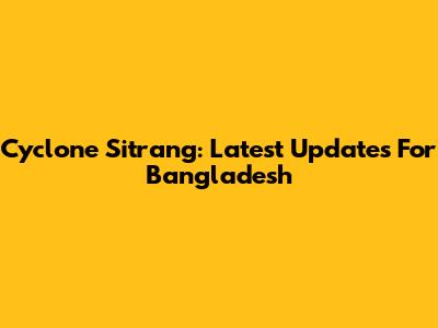 Cyclone Sitrang: Latest Updates For Bangladesh
