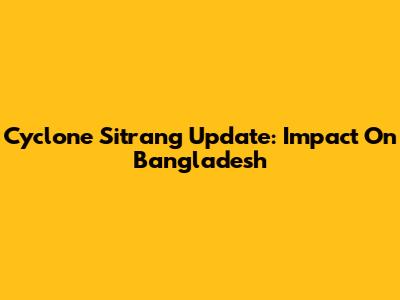 Cyclone Sitrang Update: Impact On Bangladesh